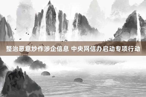 整治恶意炒作涉企信息 中央网信办启动专项行动
