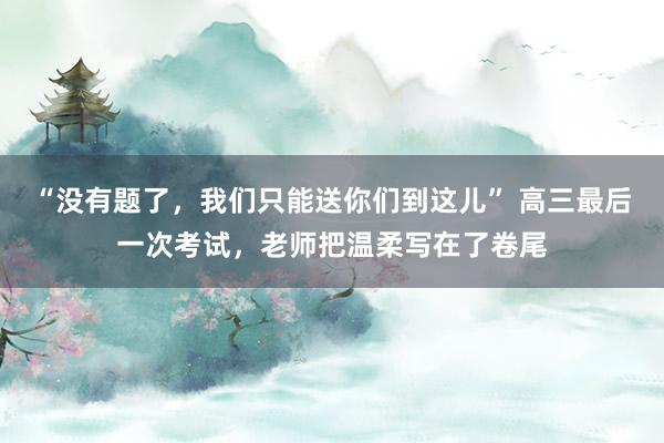 “没有题了，我们只能送你们到这儿” 高三最后一次考试，老师把温柔写在了卷尾