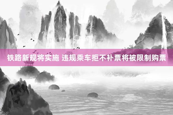 铁路新规将实施 违规乘车拒不补票将被限制购票