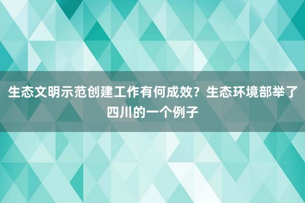 生态文明示范创建工作有何成效？生态环境部举了四川的一个例子