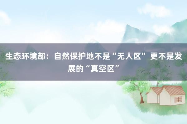 生态环境部：自然保护地不是“无人区” 更不是发展的“真空区”