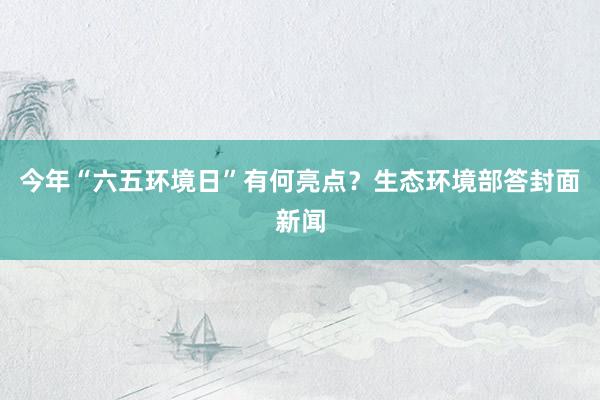 今年“六五环境日”有何亮点？生态环境部答封面新闻