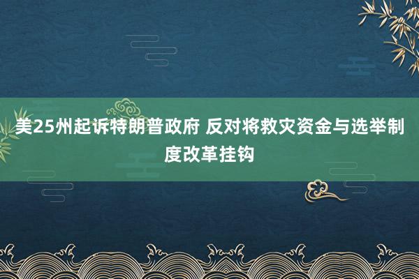 美25州起诉特朗普政府 反对将救灾资金与选举制度改革挂钩