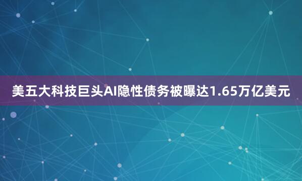 美五大科技巨头AI隐性债务被曝达1.65万亿美元