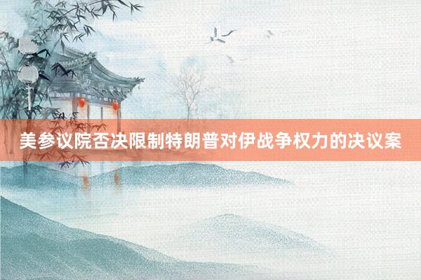 美参议院否决限制特朗普对伊战争权力的决议案
