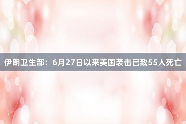 伊朗卫生部：6月27日以来美国袭击已致55人死亡