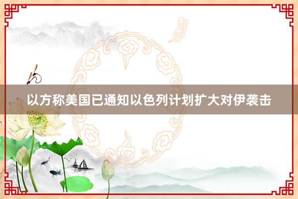 以方称美国已通知以色列计划扩大对伊袭击