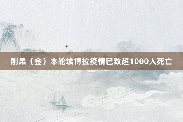 刚果(金)本轮埃博拉疫情已致超1000人死亡