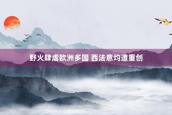 野火肆虐欧洲多国 西法意均遭重创