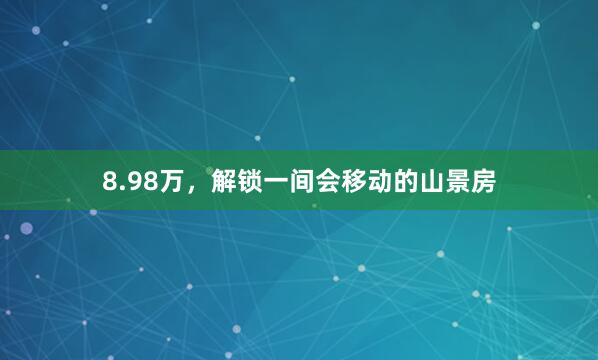 8.98万，解锁一间会移动的山景房