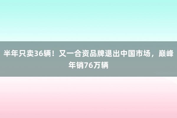 半年只卖36辆！又一合资品牌退出中国市场，巅峰年销76万辆