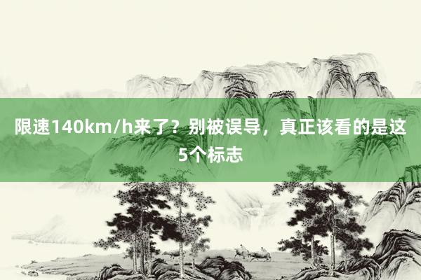限速140km/h来了？别被误导，真正该看的是这5个标志