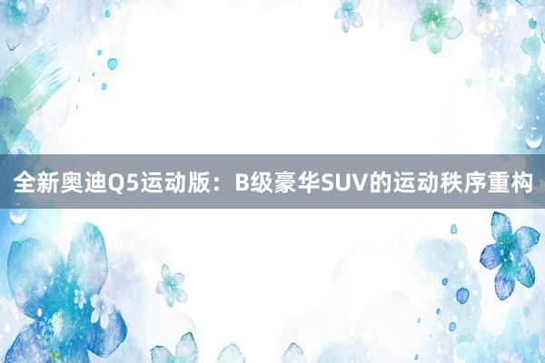 全新奥迪Q5运动版：B级豪华SUV的运动秩序重构