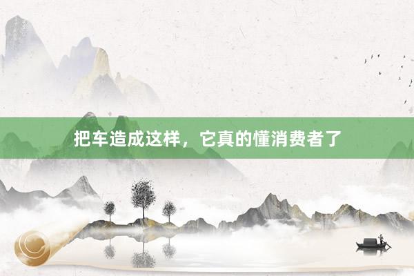 把车造成这样，它真的懂消费者了