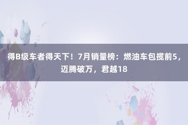 得B级车者得天下！7月销量榜：燃油车包揽前5，迈腾破万，君越18