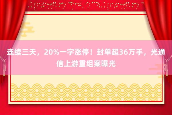 连续三天，20%一字涨停！封单超36万手，光通信上游重组案曝光