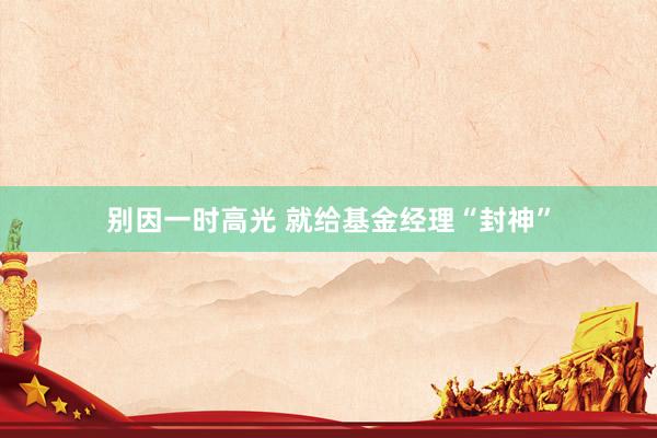 别因一时高光 就给基金经理“封神”