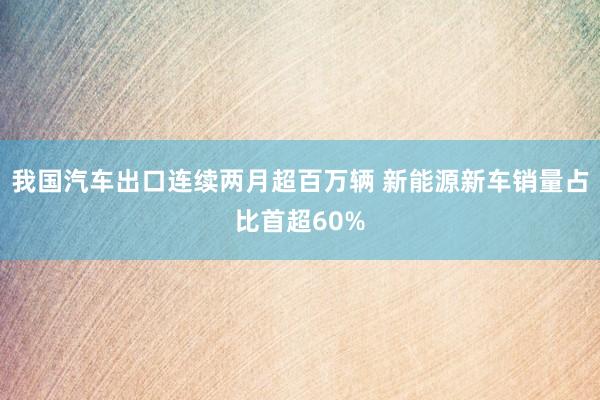 我国汽车出口连续两月超百万辆 新能源新车销量占比首超60%
