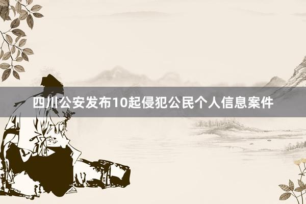 四川公安发布10起侵犯公民个人信息案件