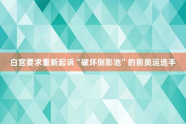 白宫要求重新起诉“破坏倒影池”的前奥运选手