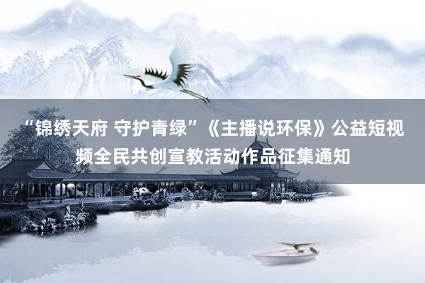 “锦绣天府 守护青绿”《主播说环保》公益短视频全民共创宣教活动作品征集通知