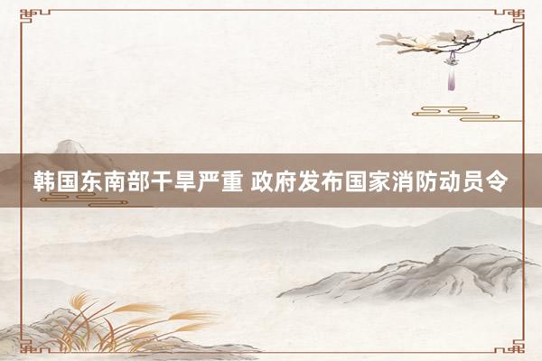 韩国东南部干旱严重 政府发布国家消防动员令