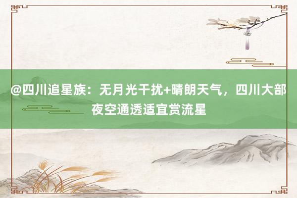 @四川追星族：无月光干扰+晴朗天气，四川大部夜空通透适宜赏流星