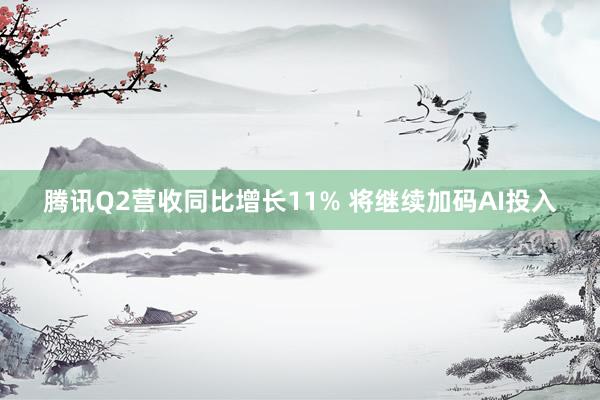 腾讯Q2营收同比增长11% 将继续加码AI投入