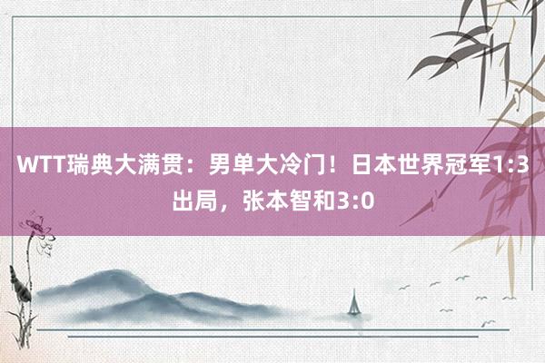 WTT瑞典大满贯：男单大冷门！日本世界冠军1:3出局，张本智和3:0