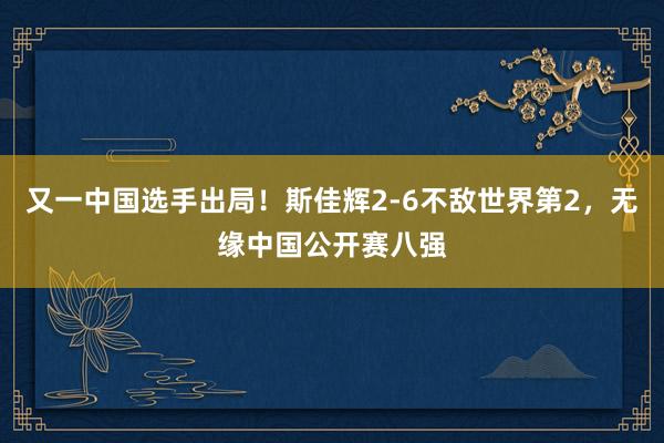 又一中国选手出局！斯佳辉2-6不敌世界第2，无缘中国公开赛八强
