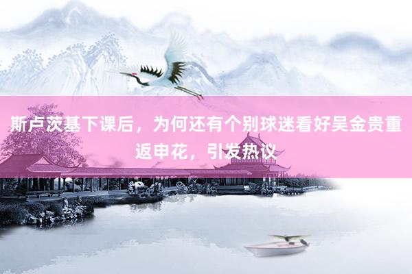 斯卢茨基下课后，为何还有个别球迷看好吴金贵重返申花，引发热议