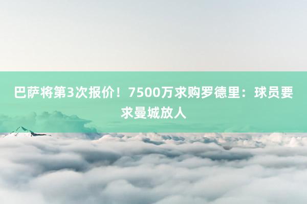 巴萨将第3次报价！7500万求购罗德里：球员要求曼城放人
