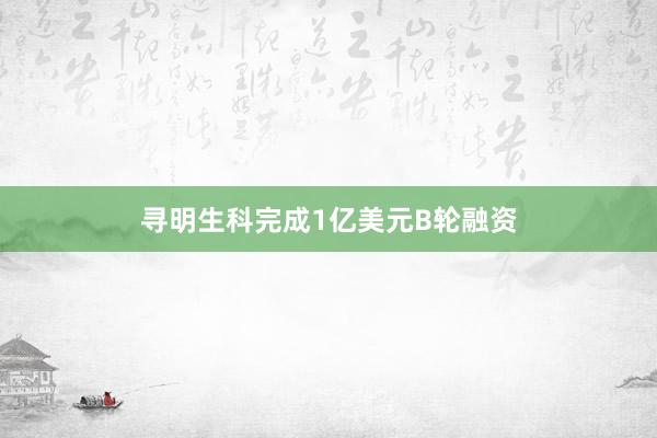 寻明生科完成1亿美元B轮融资