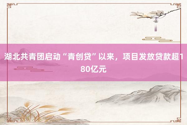 湖北共青团启动“青创贷”以来，项目发放贷款超180亿元