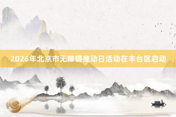 2026年北京市无障碍推动日活动在丰台区启动
