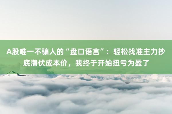 A股唯一不骗人的“盘口语言”：轻松找准主力抄底潜伏成本价，我终于开始扭亏为盈了