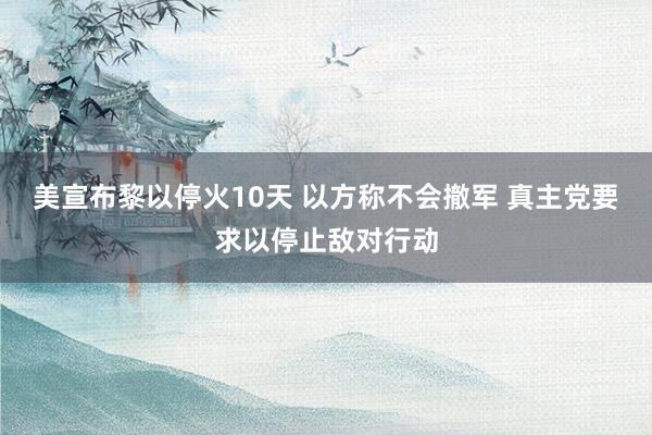 美宣布黎以停火10天 以方称不会撤军 真主党要求以停止敌对行动