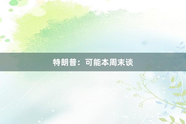 特朗普：可能本周末谈