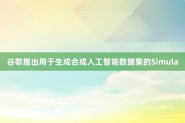 谷歌推出用于生成合成人工智能数据集的Simula