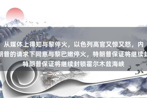 从媒体上得知与黎停火，以色列高官又惊又怒，内塔尼亚胡：在特朗普的请求下同意与黎巴嫩停火，特朗普保证将继续封锁霍尔木兹海峡
