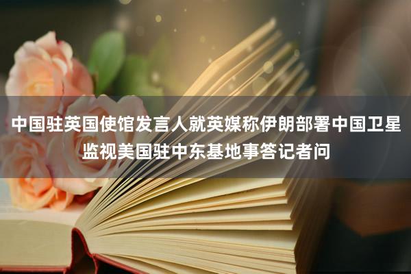 中国驻英国使馆发言人就英媒称伊朗部署中国卫星监视美国驻中东基地事答记者问