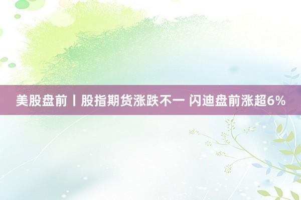 美股盘前丨股指期货涨跌不一 闪迪盘前涨超6%