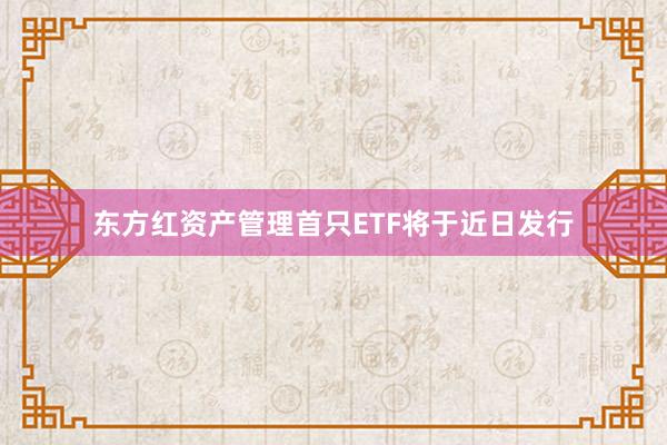 东方红资产管理首只ETF将于近日发行