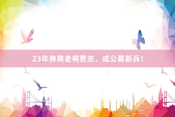 23年券商老将贾志，成公募新兵！