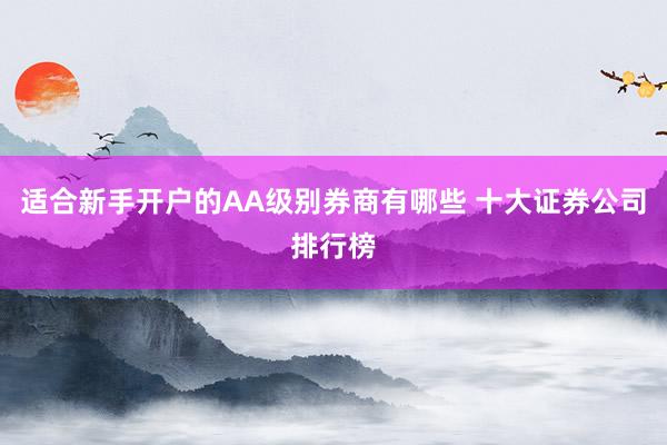 适合新手开户的AA级别券商有哪些 十大证券公司排行榜
