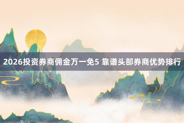 2026投资券商佣金万一免5 靠谱头部券商优势排行