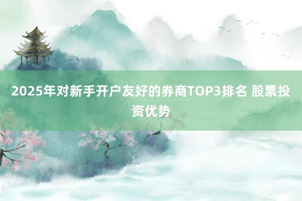 2025年对新手开户友好的券商TOP3排名 股票投资优势