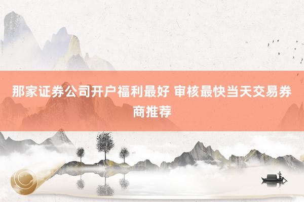 那家证券公司开户福利最好 审核最快当天交易券商推荐