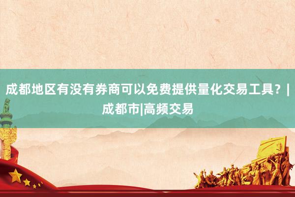 成都地区有没有券商可以免费提供量化交易工具？|成都市|高频交易