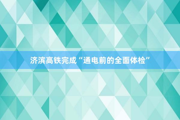 济滨高铁完成“通电前的全面体检”